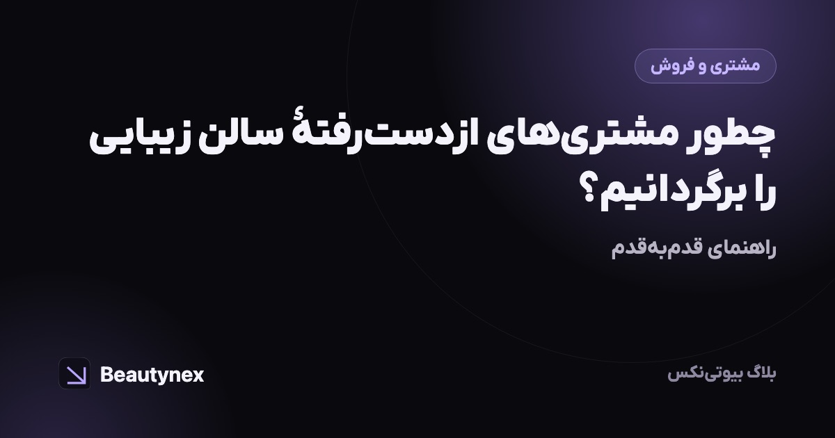 چطور مشتری‌های ازدست‌رفتهٔ سالن زیبایی را برگردانیم؟ راهنمای قدم‌به‌قدم