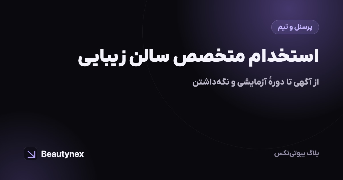 استخدام متخصص سالن زیبایی: از آگهی تا دورهٔ آزمایشی و نگه‌داشتن