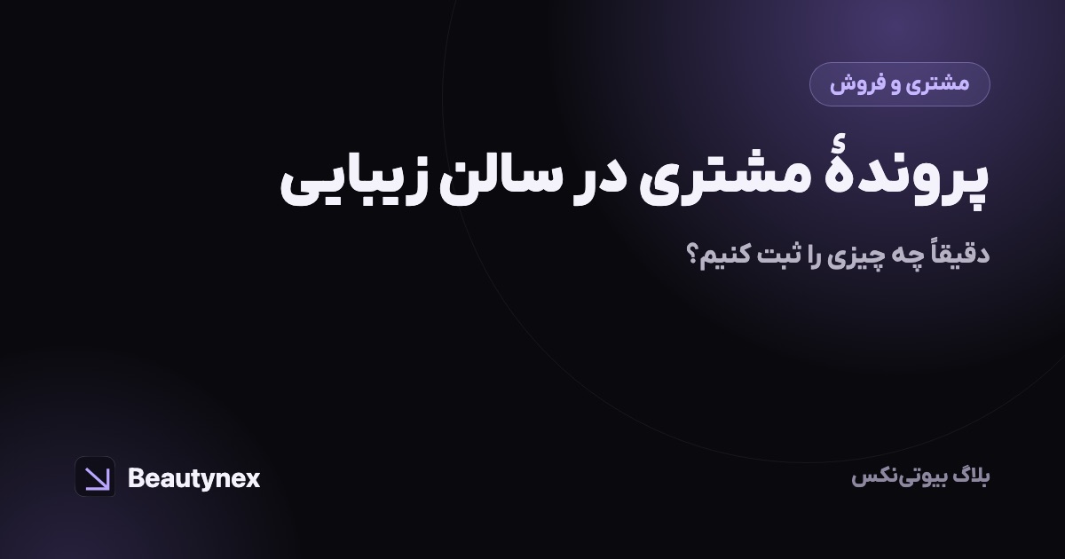 پروندهٔ مشتری در سالن زیبایی: دقیقاً چه چیزی را ثبت کنیم؟