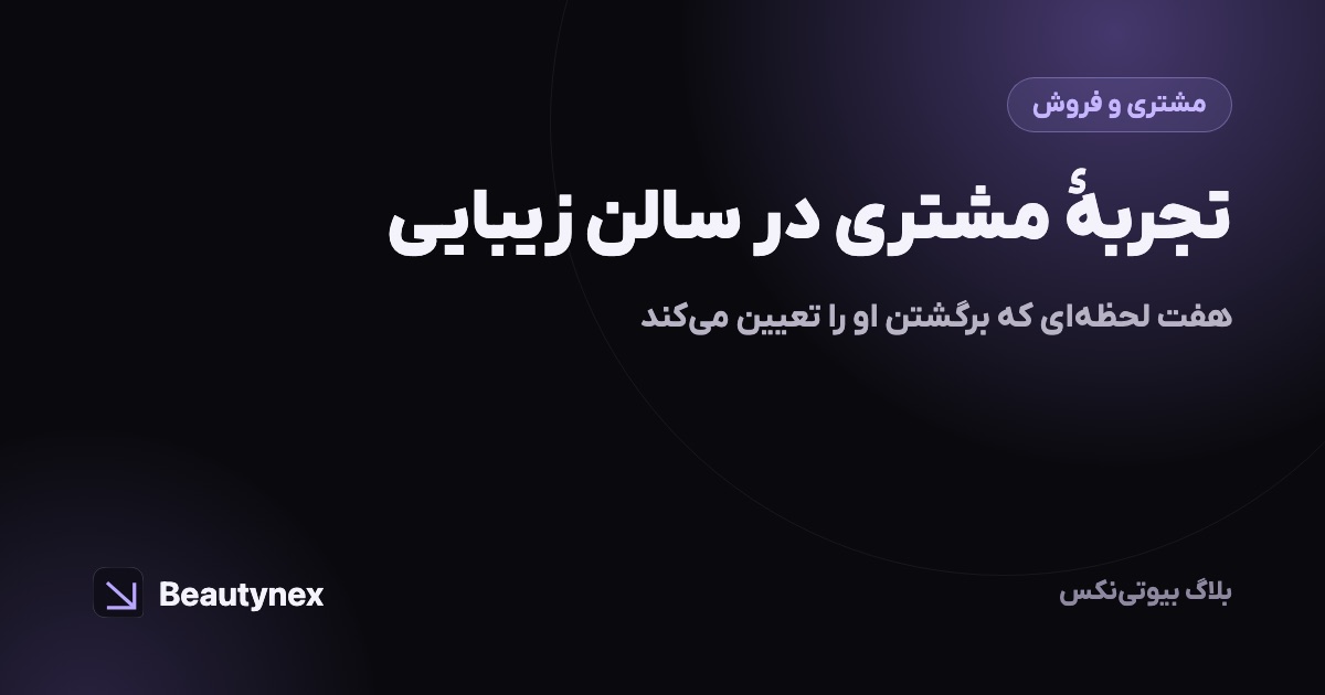 تجربهٔ مشتری در سالن زیبایی: هفت لحظه‌ای که برگشتن او را تعیین می‌کند