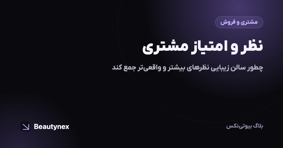 نظر و امتیاز مشتری: چطور سالن زیبایی نظرهای بیشتر و واقعی‌تر جمع کند